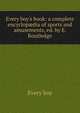 Every boy's book: a complete encyclop?dia of sports and amusements, ed. by E. Routledge, Every boy 