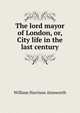 The lord mayor of London, or, City life in the last century, Ainsworth William Harrison 
