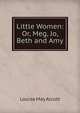 Little Women: Or, Meg, Jo, Beth and Amy, Alcott Louisa May 