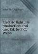 Electric light, its production and use. Ed. by F.C. Webb, John W. Urquhart 