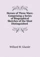 Heroes of Three Wars: Comprising a Series of Biographical Sketches of the Most Distinguished ., Willard W. Glazier 