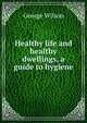Healthy life and healthy dwellings, a guide to hygiene, George Wilson 