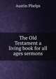 The Old Testament a living book for all ages sermons., Phelps, Austin 