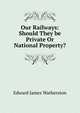 Our Railways: Should They be Private Or National Property?, Edward James Watherston 