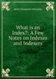 What is an Index?: A Few Notes on Indexes and Indexers, Wheatley, Henry Benjamin, 1838-1917, ed 