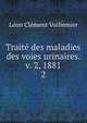 Trait des maladies des voies urinaires. v. 2, 1881. 2, Leon Clement Voillemier 