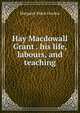 Hay Macdowall Grant . his life, labours, and teaching, Margaret Maria Gordon 