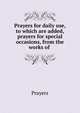 Prayers for daily use, to which are added, prayers for special occasions, from the works of ., Prayers 