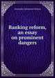 Banking reform, an essay on prominent dangers, Alexander Johnstone Wilson 