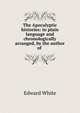 The Apocalyptic histories: in plain language and chronologically arranged, by the author of ., Edward White 