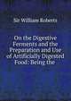 On the Digestive Ferments and the Preparation and Use of Artificially Digested Food: Being the ., Sir William Roberts 