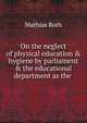 On the neglect of physical education & hygiene by parliament & the educational department as the ., Mathias Roth 