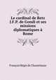 Le cardinal de Retz J.F.P. de Gondi et ses missions diplomatiques a Rome, Francois Regis de Chantelauze 