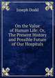 On the Value of Human Life: Or, The Present History and Possible Future of Our Hospitals, Joseph Dodd 