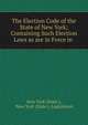 The Election Code of the State of New York; Containing Such Election Laws as are in Force in ., New York (State ), New York (State ). Legislature 