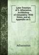 Later Treatises of S. Athanasius, Archbishop of Alexandria: With Notes, and an Appendix on S ., Athanasius 