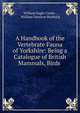 A Handbook of the Vertebrate Fauna of Yorkshire: Being a Catalogue of British Mammals, Birds ., Clarke, William E., d. 1912 