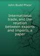 International trade, and the relation between exports and imports, a paper, John Budd Phear 