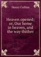 Heaven opened; or, Our home in heaven, and the way thither, Henry Collins 