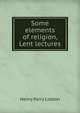 Some elements of religion, Lent lectures, Henry Parry Liddon 