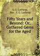 Fifty Years and Beyond: Or, Gathered Gems for the Aged, S. G. Lathrop, Rev . S. G. Lathrop 