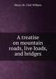 A treatise on mountain roads, live loads, and bridges, Henry St. Clair Wilkins 