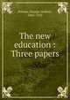 The new education : Three papers, George Herbert Palmer 