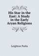 His Star in the East: A Study in the Early Aryan Religions, Leighton Parks 