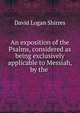 An exposition of the Psalms, considered as being exclusively applicable to Messiah, by the ., David Logan Shirres 