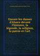 Encore les dames d'Alsace devant l'histoire, la l?gende, la religion, la patrie et l'art ., Francois Noel le Roy de Sainte-Croix 