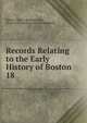 Records Relating to the Early History of Boston. 18, Boston (Mass .) Registry Dept , Boston (Mass.) Record Commissioners 