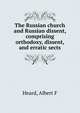 The Russian church and Russian dissent, comprising orthodoxy, dissent, and erratic sects, Albert F. Heard 