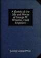 A Sketch of the Life and Works of George W. Whistler, Civil Engineer, George Leonard Vose 