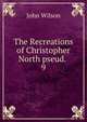 The Recreations of Christopher North pseud. .. 9, Wilson, John 