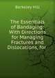 The Essentials of Bandaging: With Directions for Managing Fractures and Dislocations, for ., Berkeley Hill 