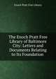 The Enoch Pratt Free Library of Baltimore City: Letters and Documents Relating to Its Foundation ., Enoch Pratt Free Library 