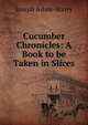 Cucumber Chronicles: A Book to be Taken in Slices, Joseph Ashby-Sterry 