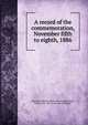 A record of the commemoration, November fifth to eighth, 1886, Harvard university. [from old catalog],Winsor, Justin, 1831-1897, [from old catalog] ed 