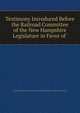 Testimony Introduced Before the Railroad Committee of the New Hampshire Legislature in Favor of ., New Hampshire General Court. House of Representatives . Railroad Committee 