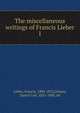The miscellaneous writings of Francis Lieber. 1, Francis Lieber 