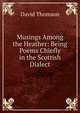Musings Among the Heather: Being Poems Chiefly in the Scottish Dialect, David Thomson 