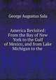 America Revisited: From the Bay of New York to the Gulf of Mexico, and from Lake Michigan to the ., George Augustus Sala 