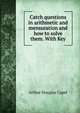 Catch questions in arithmetic and mensuration and how to solve them. With Key, Arthur Douglas Capel 