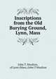 Inscriptions from the Old Burying Ground, Lynn, Mass., John T. Moulton, of Lynn (Mass.) John T Moulton 