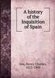 A history of the Inquisition of Spain, Henry Charles Lea 