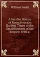 A Smaller History of Rome,from the Earliest Times to the Establishment of the Empire: With a ., Smith, William, Sir, 1813-1893 
