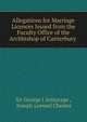Allegations for Marriage Licences Issued from the Faculty Office of the Archbishop of Canterbury ., Sir George J Armytage , Joseph Lemuel Chester 