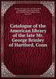 Catalogue of the American library of the late Mr. George Brinley of Hartford, Conn, Brinley, George, 1817-1875,Trumbull, J. Hammond (James Hammond), 1821-1897,Fletcher, William Isaac, 1844-1917 