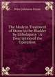 The Modern Treatment of Stone in the Bladder by Litholapaxy : A Description of the Operation ., Peter Johnston Freyer 