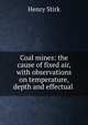 Coal mines: the cause of fixed air, with observations on temperature, depth and effectual ., Henry Stirk 